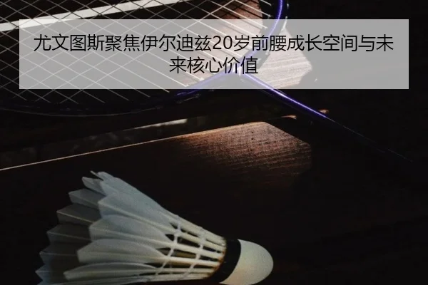 尤文图斯聚焦伊尔迪兹20岁前腰成长空间与未来核心价值 | pg