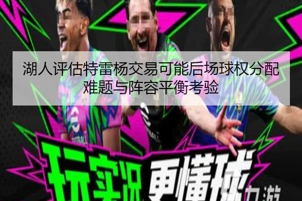 湖人评估特雷杨交易可能后场球权分配难题与阵容平衡考验 - pg